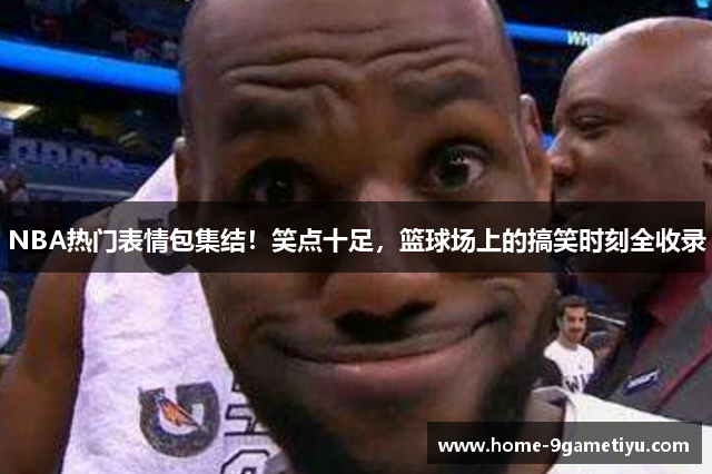 NBA热门表情包集结！笑点十足，篮球场上的搞笑时刻全收录