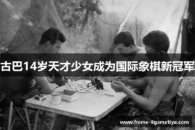 古巴14岁天才少女成为国际象棋新冠军