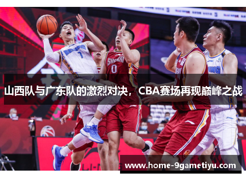 山西队与广东队的激烈对决，CBA赛场再现巅峰之战