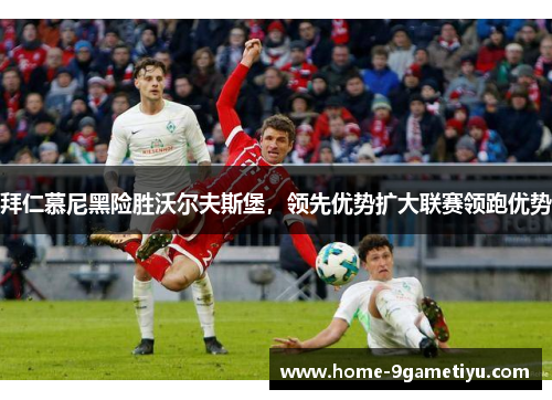 拜仁慕尼黑险胜沃尔夫斯堡,领先优势扩大联赛领跑优势