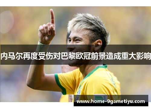 内马尔再度受伤对巴黎欧冠前景造成重大影响